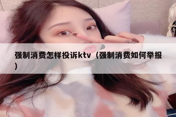 强制消费怎样投诉ktv（强制消费如何举报）