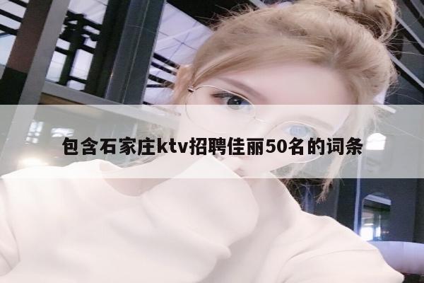 包含石家庄ktv招聘佳丽50名的词条