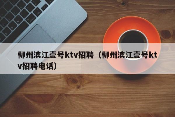 柳州滨江壹号ktv招聘（柳州滨江壹号ktv招聘电话）