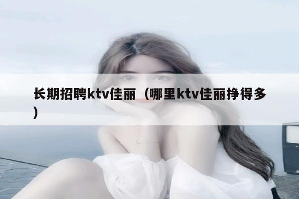 长期招聘ktv佳丽（哪里ktv佳丽挣得多）