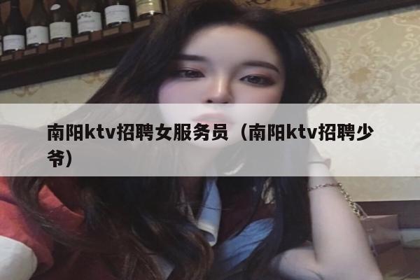 南阳ktv招聘女服务员（南阳ktv招聘少爷）