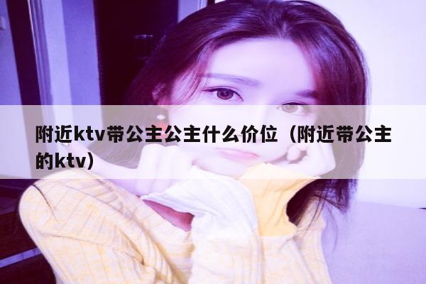 附近ktv带公主公主什么价位（附近带公主的ktv）