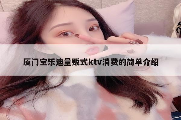 厦门宝乐迪量贩式ktv消费的简单介绍