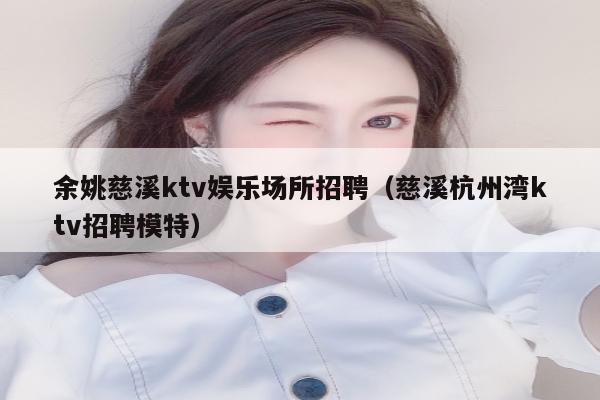 余姚慈溪ktv娱乐场所招聘（慈溪杭州湾ktv招聘模特）