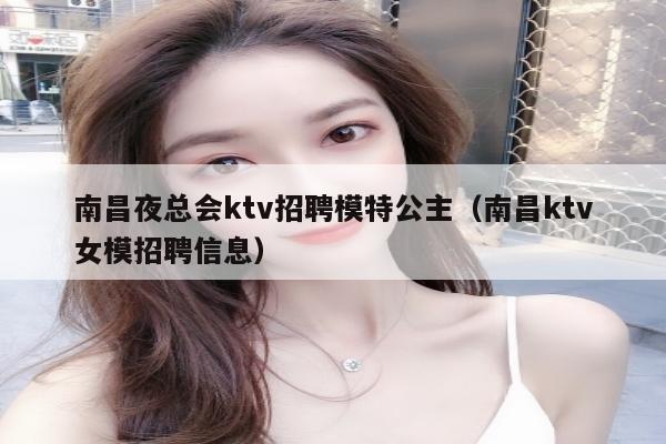 南昌夜总会ktv招聘模特公主（南昌ktv女模招聘信息）