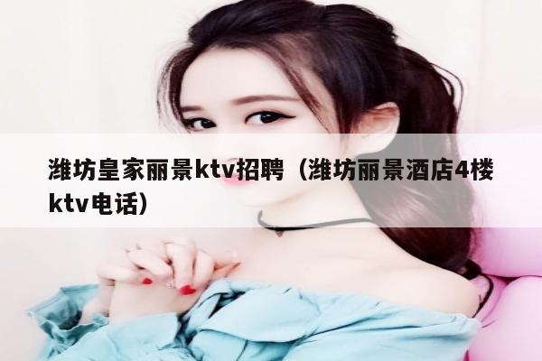 潍坊皇家丽景ktv招聘（潍坊丽景酒店4楼ktv电话）