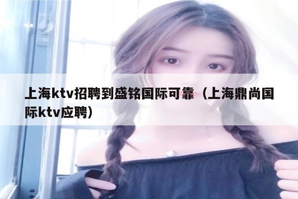 上海ktv招聘到盛铭国际可靠（上海鼎尚国际ktv应聘）