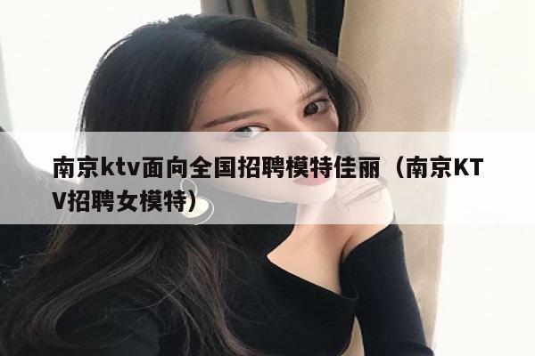 南京ktv面向全国招聘模特佳丽（南京KTV招聘女模特）