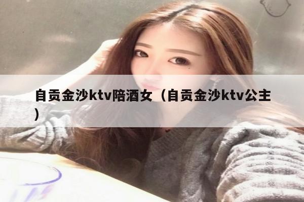 自贡金沙ktv陪酒女（自贡金沙ktv公主）