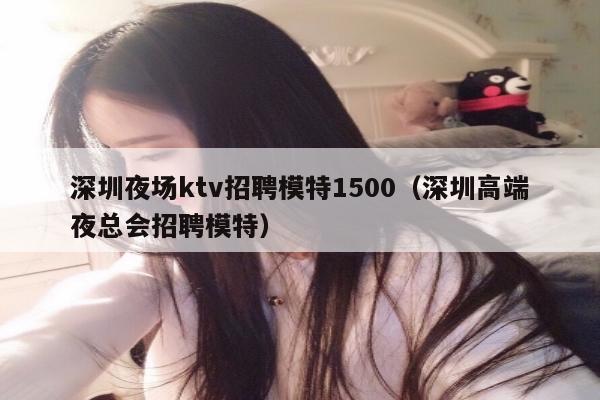 深圳夜场ktv招聘模特1500（深圳高端夜总会招聘模特）