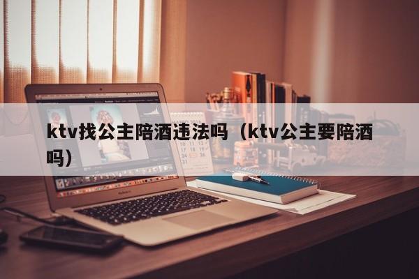 ktv找公主陪酒违法吗（ktv公主要陪酒吗）