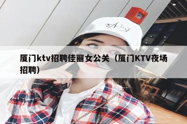 厦门ktv招聘佳丽女公关（厦门KTV夜场招聘）