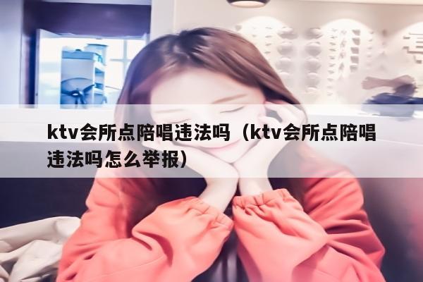 ktv会所点陪唱违法吗（ktv会所点陪唱违法吗怎么举报）