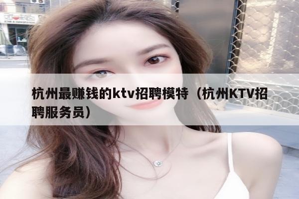 杭州最赚钱的ktv招聘模特（杭州KTV招聘服务员）