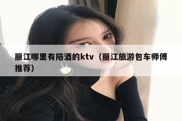 丽江哪里有陪酒的ktv（丽江旅游包车师傅推荐）