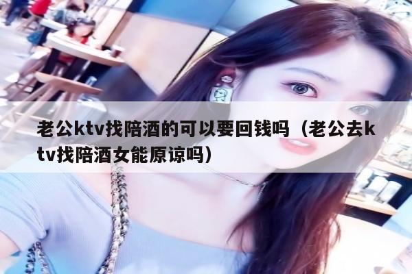 老公ktv找陪酒的可以要回钱吗（老公去ktv找陪酒女能原谅吗）