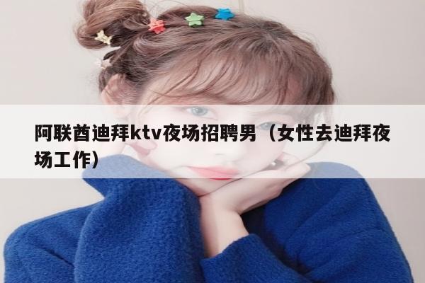 阿联酋迪拜ktv夜场招聘男（女性去迪拜夜场工作）