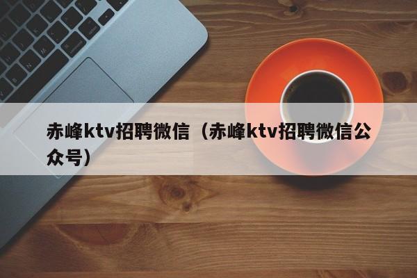 赤峰ktv招聘微信（赤峰ktv招聘微信公众号）