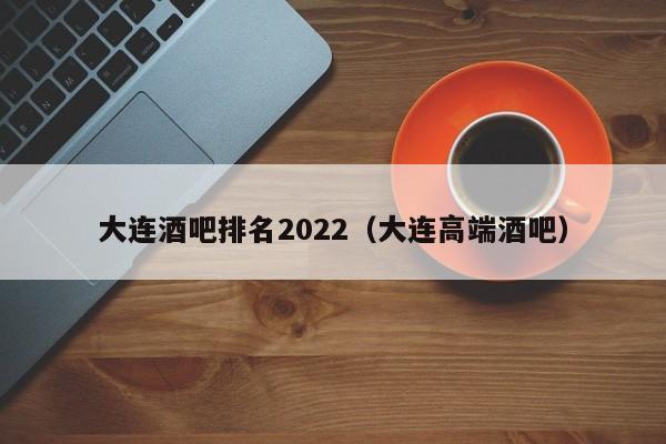 大连酒吧排名2022（大连高端酒吧）