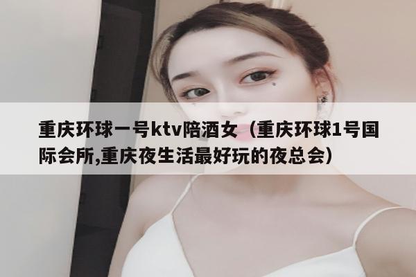 重庆环球一号ktv陪酒女（重庆环球1号国际会所,重庆夜生活最好玩的夜总会）