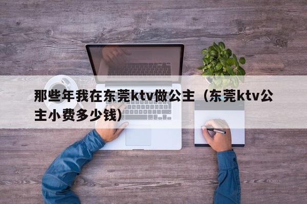 那些年我在东莞ktv做公主（东莞ktv公主小费多少钱）