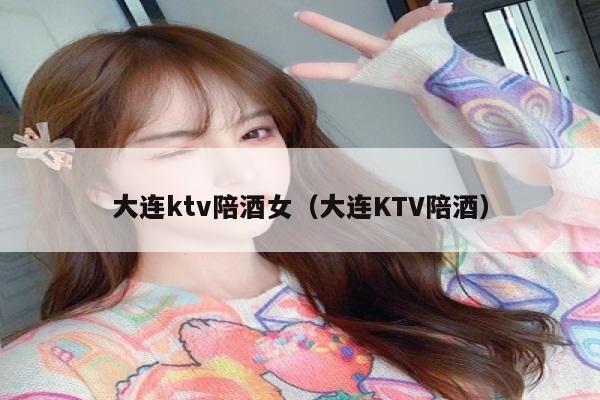 大连ktv陪酒女（大连KTV陪酒）