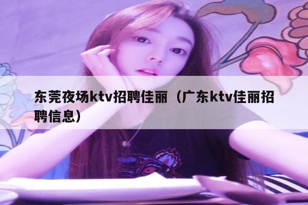东莞夜场ktv招聘佳丽（广东ktv佳丽招聘信息）