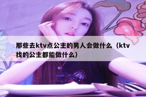 那些去ktv点公主的男人会做什么（ktv找的公主都能做什么）