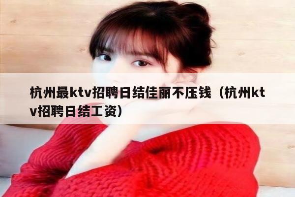 杭州最ktv招聘日结佳丽不压钱（杭州ktv招聘日结工资）
