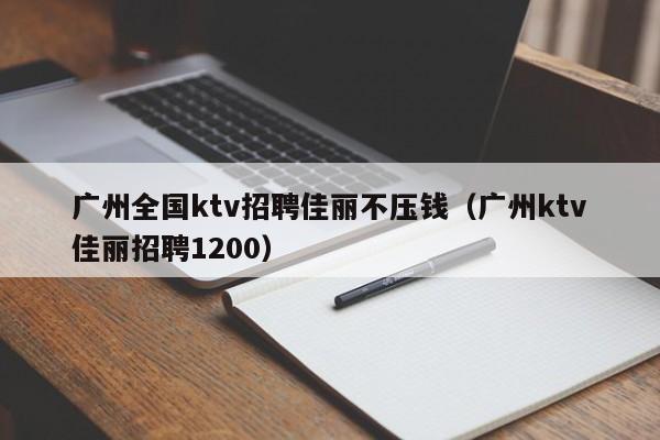 广州全国ktv招聘佳丽不压钱（广州ktv佳丽招聘1200）
