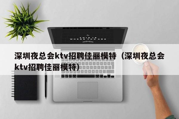 深圳夜总会ktv招聘佳丽模特（深圳夜总会ktv招聘佳丽模特）