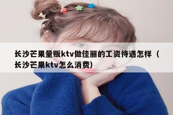 长沙芒果量贩ktv做佳丽的工资待遇怎样（长沙芒果ktv怎么消费）