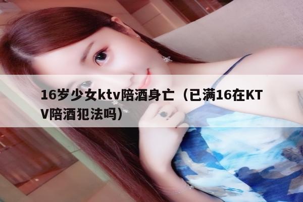 16岁少女ktv陪酒身亡（已满16在KTV陪酒犯法吗）