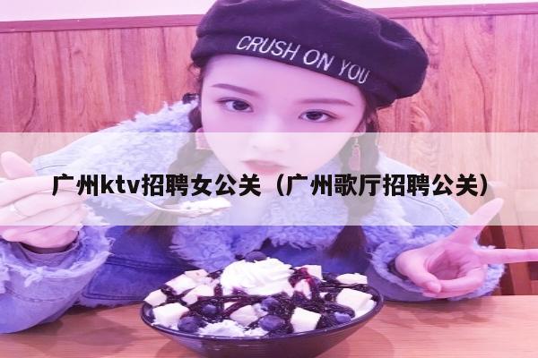 广州ktv招聘女公关（广州歌厅招聘公关）