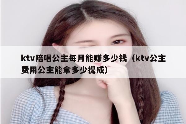 ktv陪唱公主每月能赚多少钱（ktv公主费用公主能拿多少提成）