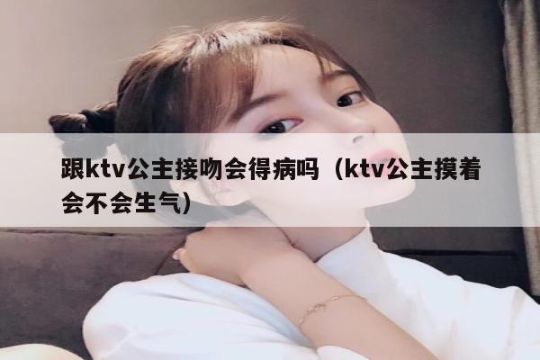 跟ktv公主接吻会得病吗（ktv公主摸着会不会生气）
