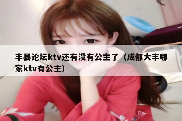 丰县论坛ktv还有没有公主了（成都大丰哪家ktv有公主）