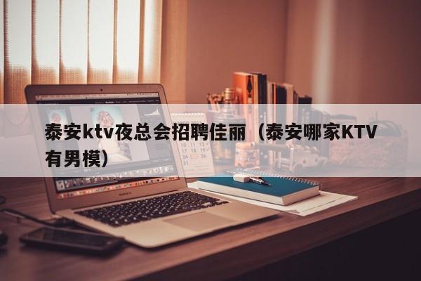 泰安ktv夜总会招聘佳丽（泰安哪家KTV有男模）