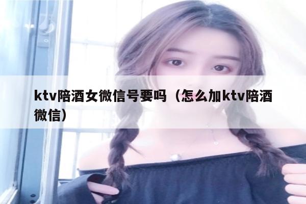 ktv陪酒女微信号要吗（怎么加ktv陪酒微信）