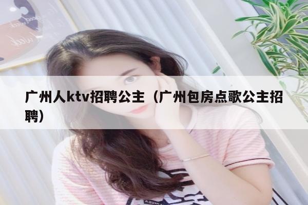 广州人ktv招聘公主（广州包房点歌公主招聘）