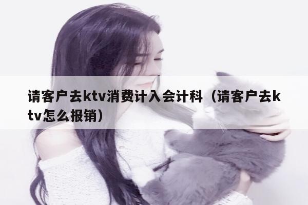 请客户去ktv消费计入会计科（请客户去ktv怎么报销）