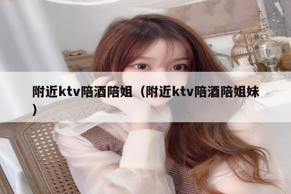 附近ktv陪酒陪姐（附近ktv陪酒陪姐妹）