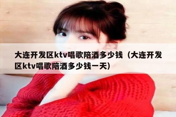 大连开发区ktv唱歌陪酒多少钱（大连开发区ktv唱歌陪酒多少钱一天）