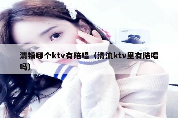 清镇哪个ktv有陪唱（清流ktv里有陪唱吗）