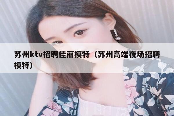 苏州ktv招聘佳丽模特（苏州高端夜场招聘模特）