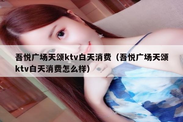 吾悦广场天颂ktv白天消费（吾悦广场天颂ktv白天消费怎么样）