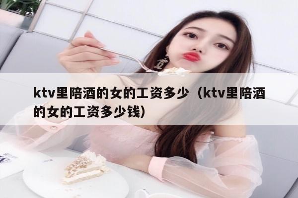 ktv里陪酒的女的工资多少（ktv里陪酒的女的工资多少钱）