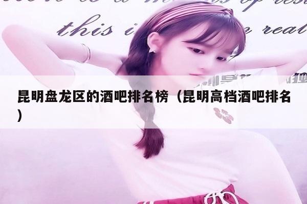 昆明盘龙区的酒吧排名榜（昆明高档酒吧排名）