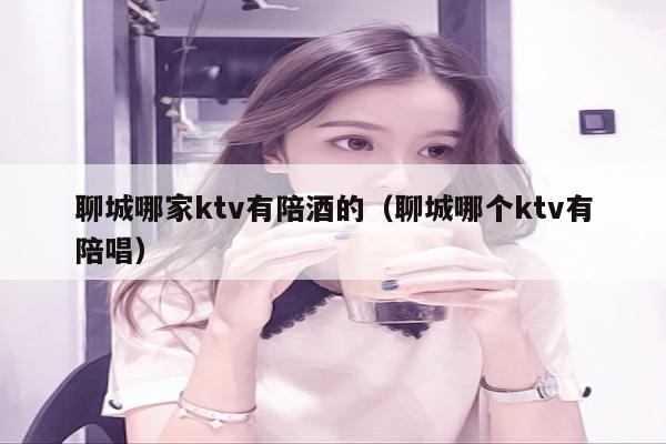 聊城哪家ktv有陪酒的（聊城哪个ktv有陪唱）