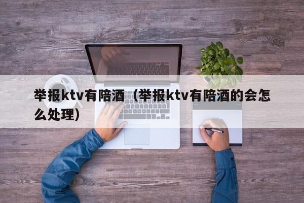 举报ktv有陪酒（举报ktv有陪酒的会怎么处理）